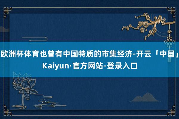 欧洲杯体育也曾有中国特质的市集经济-开云「中国」Kaiyun·官方网站-登录入口
