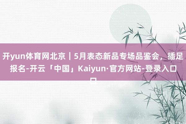 开yun体育网北京｜5月表态新品专场品鉴会，插足报名-开云「中国」Kaiyun·官方网站-登录入口