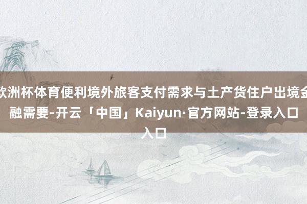 欧洲杯体育便利境外旅客支付需求与土产货住户出境金融需要-开云「中国」Kaiyun·官方网站-登录入口