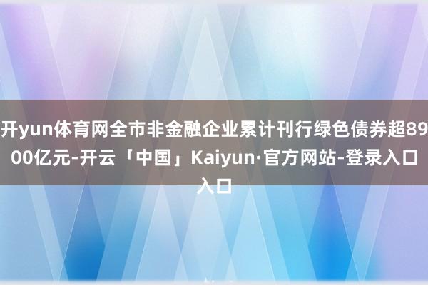 开yun体育网全市非金融企业累计刊行绿色债券超8900亿元-开云「中国」Kaiyun·官方网站-登录入口