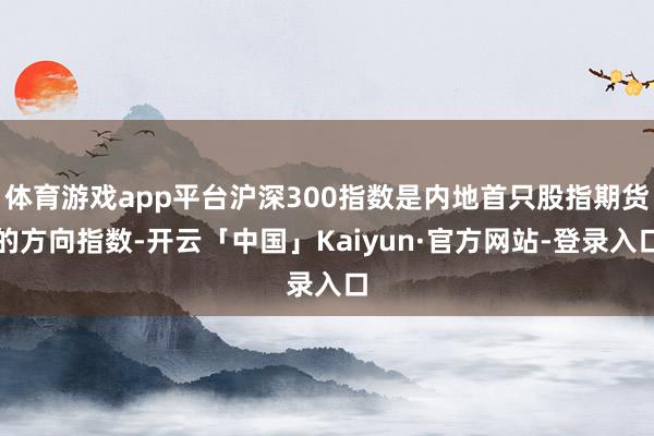 体育游戏app平台沪深300指数是内地首只股指期货的方向指数-开云「中国」Kaiyun·官方网站-登录入口