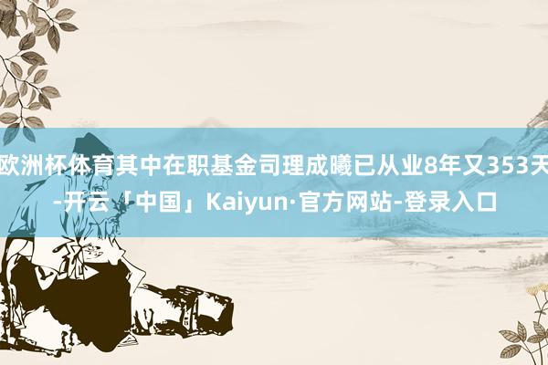 欧洲杯体育其中在职基金司理成曦已从业8年又353天-开云「中国」Kaiyun·官方网站-登录入口