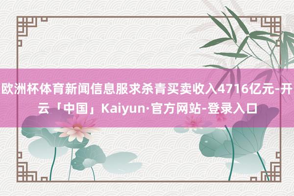 欧洲杯体育新闻信息服求杀青买卖收入4716亿元-开云「中国」Kaiyun·官方网站-登录入口