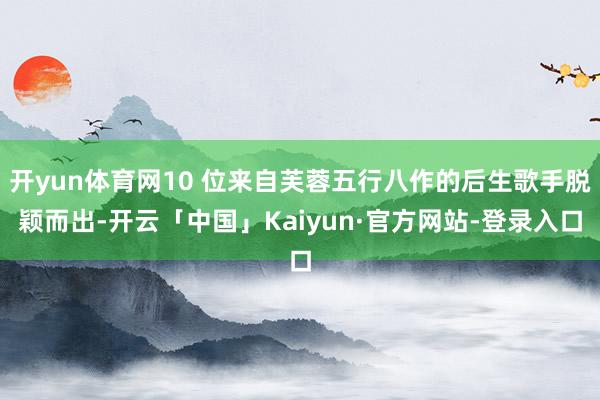 开yun体育网10 位来自芙蓉五行八作的后生歌手脱颖而出-开云「中国」Kaiyun·官方网站-登录入口