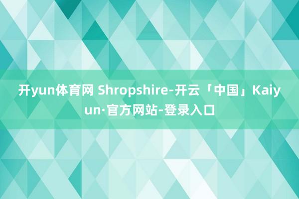 开yun体育网 Shropshire-开云「中国」Kaiyun·官方网站-登录入口