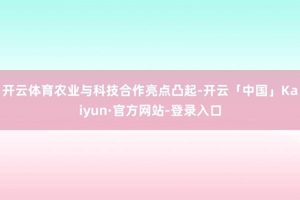 开云体育农业与科技合作亮点凸起-开云「中国」Kaiyun·官方网站-登录入口