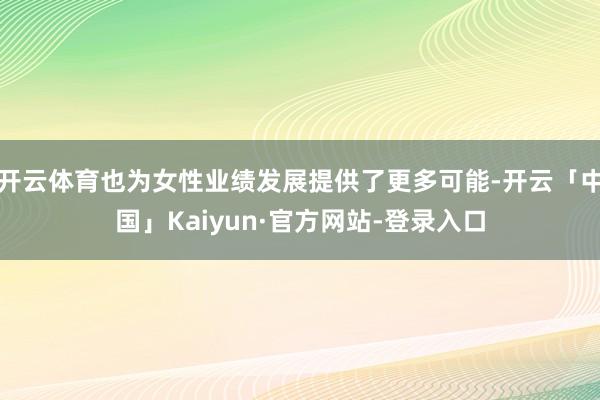 开云体育也为女性业绩发展提供了更多可能-开云「中国」Kaiyun·官方网站-登录入口