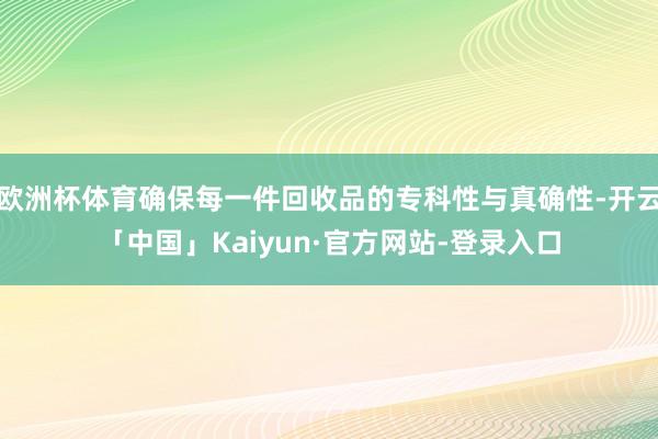 欧洲杯体育确保每一件回收品的专科性与真确性-开云「中国」Kaiyun·官方网站-登录入口
