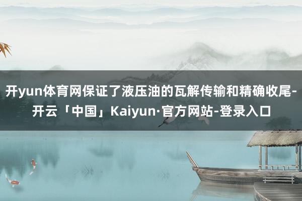 开yun体育网保证了液压油的瓦解传输和精确收尾-开云「中国」Kaiyun·官方网站-登录入口