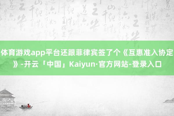 体育游戏app平台还跟菲律宾签了个《互惠准入协定》-开云「中国」Kaiyun·官方网站-登录入口