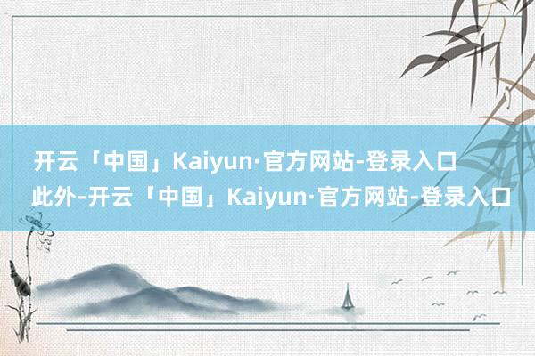 开云「中国」Kaiyun·官方网站-登录入口        此外-开云「中国」Kaiyun·官方网站-登录入口