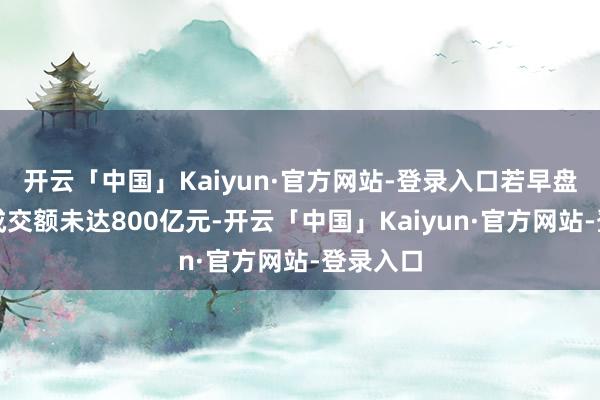 开云「中国」Kaiyun·官方网站-登录入口若早盘半小时成交额未达800亿元-开云「中国」Kaiyun·官方网站-登录入口