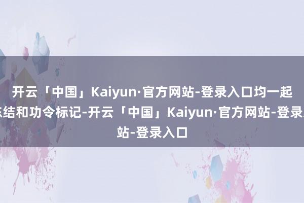开云「中国」Kaiyun·官方网站-登录入口均一起被冻结和功令标记-开云「中国」Kaiyun·官方网站-登录入口