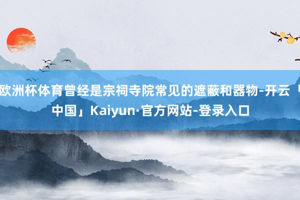 欧洲杯体育曾经是宗祠寺院常见的遮蔽和器物-开云「中国」Kaiyun·官方网站-登录入口