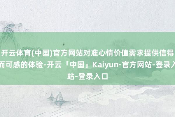 开云体育(中国)官方网站对准心情价值需求提供信得过而可感的体验-开云「中国」Kaiyun·官方网站-登录入口