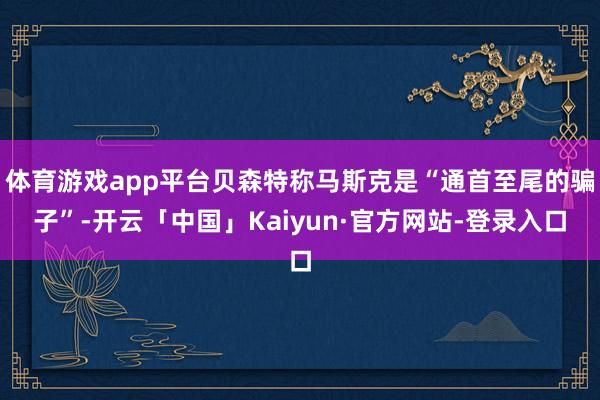 体育游戏app平台贝森特称马斯克是“通首至尾的骗子”-开云「中国」Kaiyun·官方网站-登录入口