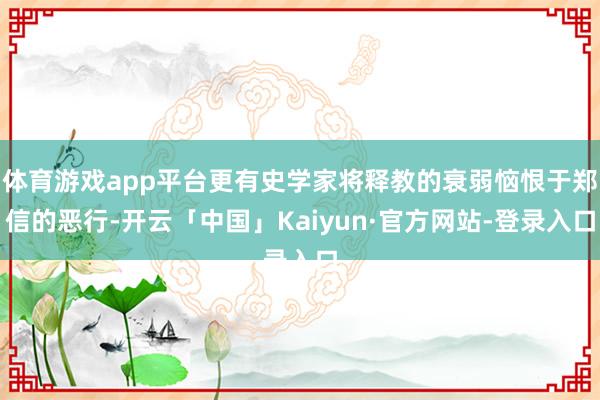 体育游戏app平台更有史学家将释教的衰弱恼恨于郑信的恶行-开云「中国」Kaiyun·官方网站-登录入口