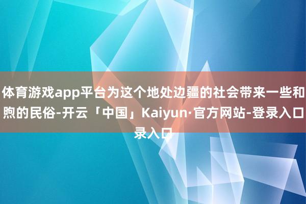 体育游戏app平台为这个地处边疆的社会带来一些和煦的民俗-开云「中国」Kaiyun·官方网站-登录入口
