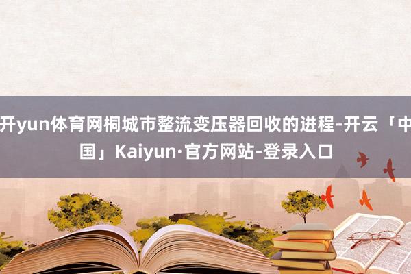开yun体育网桐城市整流变压器回收的进程-开云「中国」Kaiyun·官方网站-登录入口