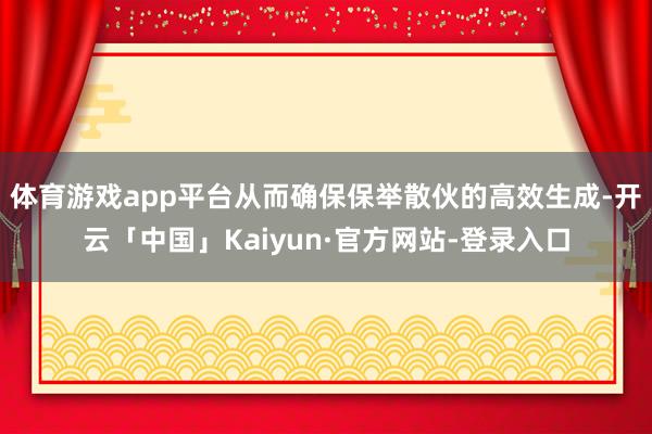 体育游戏app平台从而确保保举散伙的高效生成-开云「中国」Kaiyun·官方网站-登录入口