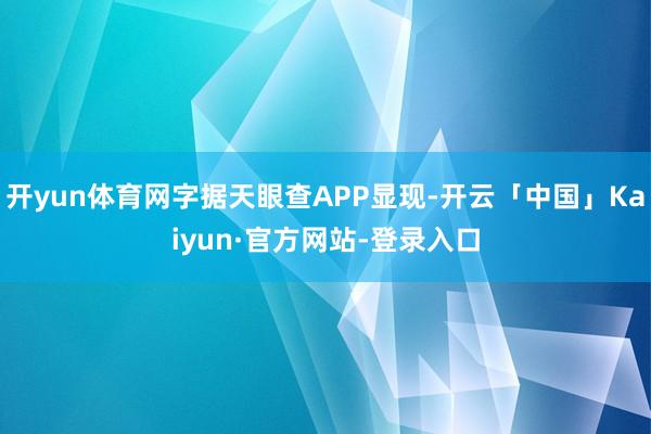 开yun体育网字据天眼查APP显现-开云「中国」Kaiyun·官方网站-登录入口