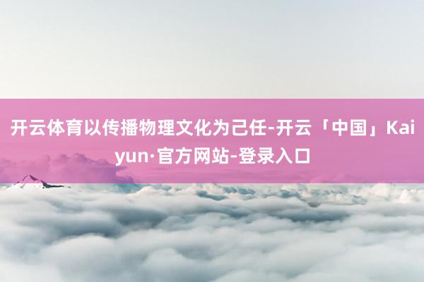 开云体育以传播物理文化为己任-开云「中国」Kaiyun·官方网站-登录入口
