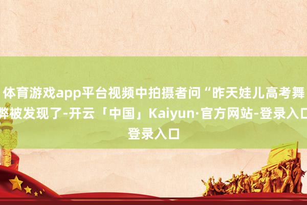 体育游戏app平台视频中拍摄者问“昨天娃儿高考舞弊被发现了-开云「中国」Kaiyun·官方网站-登录入口