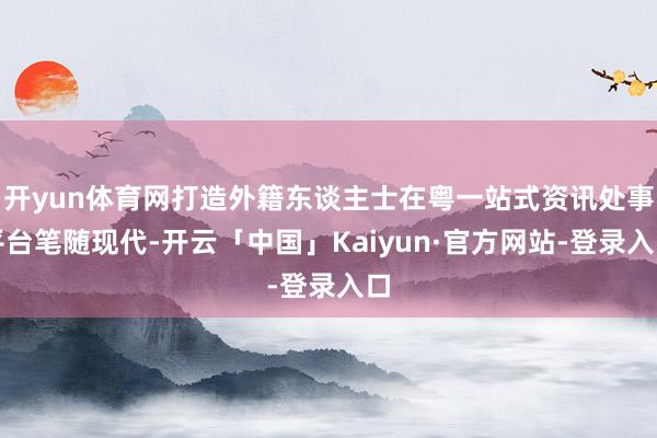 开yun体育网打造外籍东谈主士在粤一站式资讯处事平台笔随现代-开云「中国」Kaiyun·官方网站-登录入口