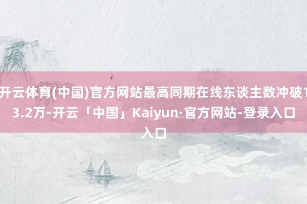 开云体育(中国)官方网站最高同期在线东谈主数冲破13.2万-开云「中国」Kaiyun·官方网站-登录入口