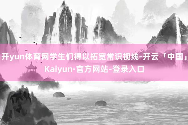 开yun体育网学生们得以拓宽常识视线-开云「中国」Kaiyun·官方网站-登录入口