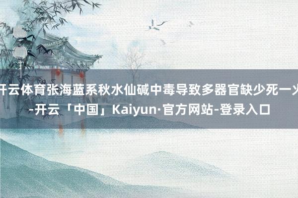 开云体育张海蓝系秋水仙碱中毒导致多器官缺少死一火-开云「中国」Kaiyun·官方网站-登录入口