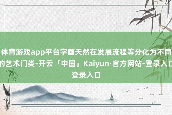 体育游戏app平台字画天然在发展流程等分化为不同的艺术门类-开云「中国」Kaiyun·官方网站-登录入口