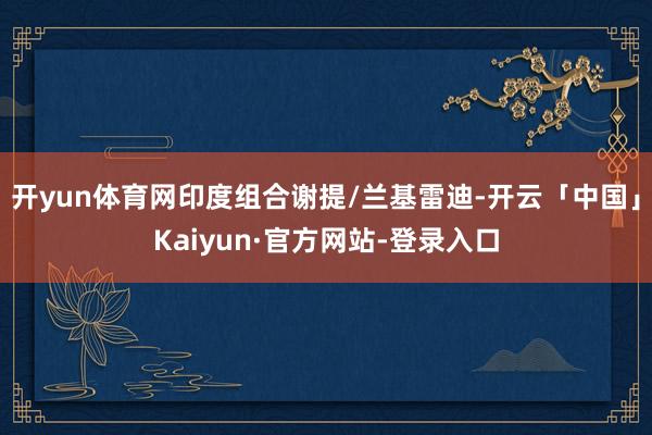 开yun体育网印度组合谢提/兰基雷迪-开云「中国」Kaiyun·官方网站-登录入口