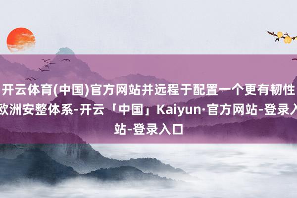 开云体育(中国)官方网站并远程于配置一个更有韧性的欧洲安整体系-开云「中国」Kaiyun·官方网站-登录入口