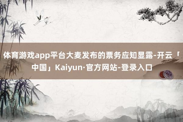 体育游戏app平台　　大麦发布的票务应知显露-开云「中国」Kaiyun·官方网站-登录入口