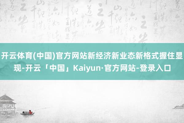 开云体育(中国)官方网站新经济新业态新格式握住显现-开云「中国」Kaiyun·官方网站-登录入口