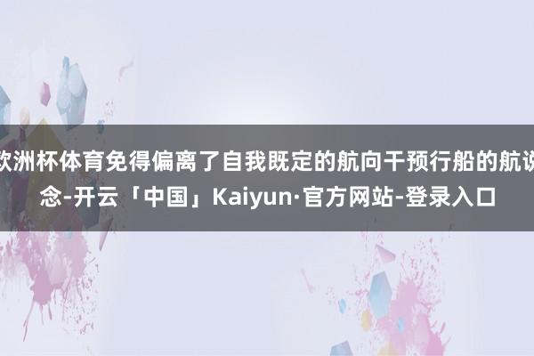 欧洲杯体育免得偏离了自我既定的航向干预行船的航说念-开云「中国」Kaiyun·官方网站-登录入口