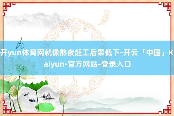 开yun体育网就像熬夜赶工后果低下-开云「中国」Kaiyun·官方网站-登录入口