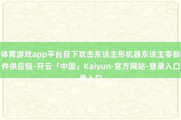 体育游戏app平台目下攻击东谈主形机器东谈主零部件供应链-开云「中国」Kaiyun·官方网站-登录入口