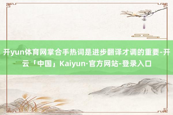 开yun体育网掌合手热词是进步翻译才调的重要-开云「中国」Kaiyun·官方网站-登录入口