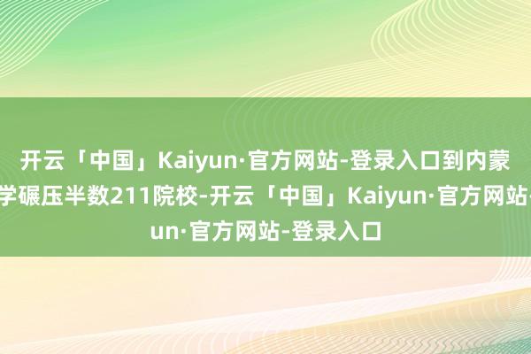 开云「中国」Kaiyun·官方网站-登录入口到内蒙古工业大学碾压半数211院校-开云「中国」Kaiyun·官方网站-登录入口