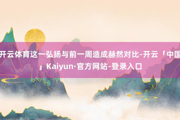 开云体育这一弘扬与前一周造成赫然对比-开云「中国」Kaiyun·官方网站-登录入口