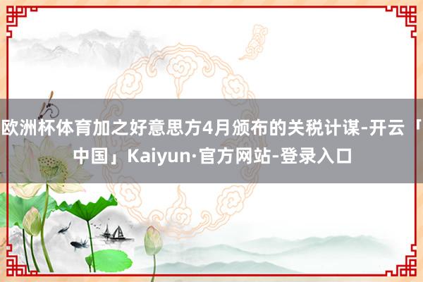 欧洲杯体育加之好意思方4月颁布的关税计谋-开云「中国」Kaiyun·官方网站-登录入口