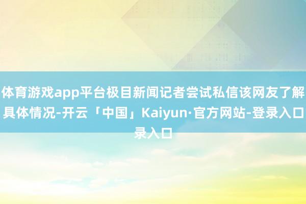 体育游戏app平台极目新闻记者尝试私信该网友了解具体情况-开云「中国」Kaiyun·官方网站-登录入口