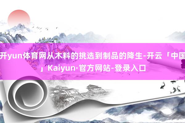 开yun体育网从木料的挑选到制品的降生-开云「中国」Kaiyun·官方网站-登录入口
