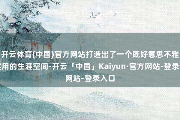 开云体育(中国)官方网站打造出了一个既好意思不雅又实用的生涯空间-开云「中国」Kaiyun·官方网站-登录入口