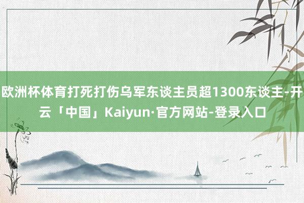 欧洲杯体育打死打伤乌军东谈主员超1300东谈主-开云「中国」Kaiyun·官方网站-登录入口