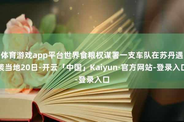 体育游戏app平台世界食粮权谋署一支车队在苏丹遇袭当地20日-开云「中国」Kaiyun·官方网站-登录入口