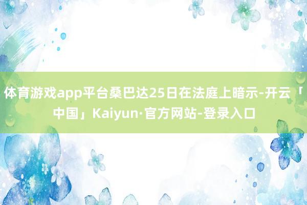体育游戏app平台桑巴达25日在法庭上暗示-开云「中国」Kaiyun·官方网站-登录入口