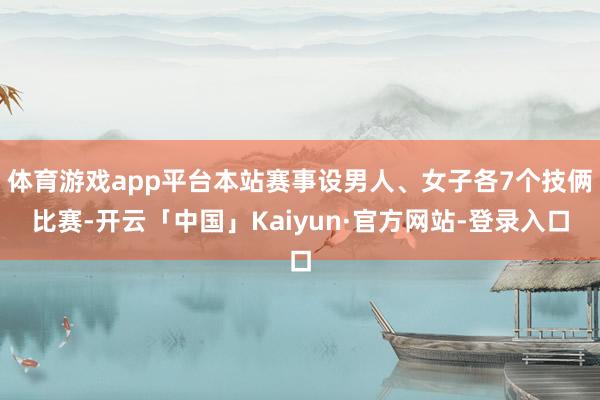 体育游戏app平台本站赛事设男人、女子各7个技俩比赛-开云「中国」Kaiyun·官方网站-登录入口